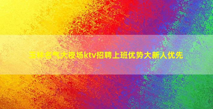 玉林名气大夜场ktv招聘上班优势大新人优先
