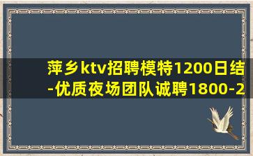 萍乡ktv招聘模特1200日结-优质夜场团队诚聘1800-2