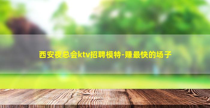 西安夜总会ktv招聘模特-赚最快的场子